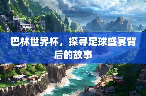 巴林世界杯，探寻足球盛宴背后的故事眉山市正发家政服务有限公司