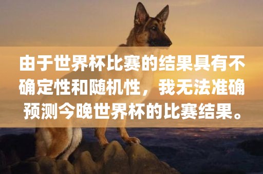 由于世界杯比赛的结果具有不确定性眉山市正发家政服务有限公司和随机性，我无法准确预测今晚世界杯的比赛结果。