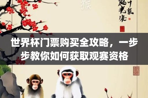 世界杯门票购买全攻略，一步步教你如何获取观赛资格