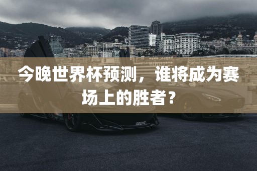 今晚世界杯预测，谁将成为赛眉山市正发家政服务有限公司场上的胜者？