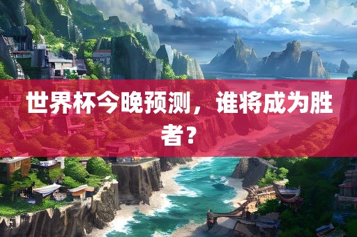 世界杯今晚预测，谁将成为胜者？眉山市正发家政服务有限公司