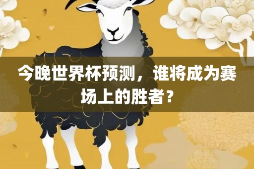 今晚世界杯预测，谁将成为赛场上的胜者？