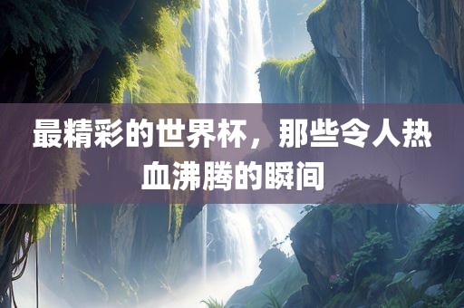 最精眉山市正发家政服务有限公司彩的世界杯，那些令人热血沸腾的瞬间