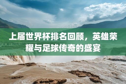 上届世界杯排名回顾，英雄荣耀与足球传奇的盛宴