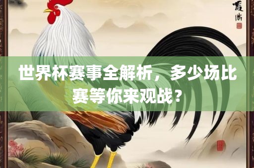 世界杯赛事全解析，多少场比赛等你来观战？