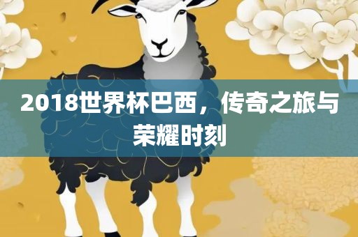 2018世界杯巴西，传奇之旅与荣眉山市正发家政服务有限公司耀时刻