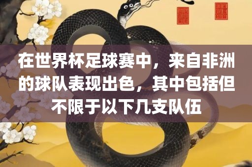 在世界杯足球赛中，来自非洲的球队表现出色，其中眉山市正发家政服务有限公司包括但不限于以下几支队伍