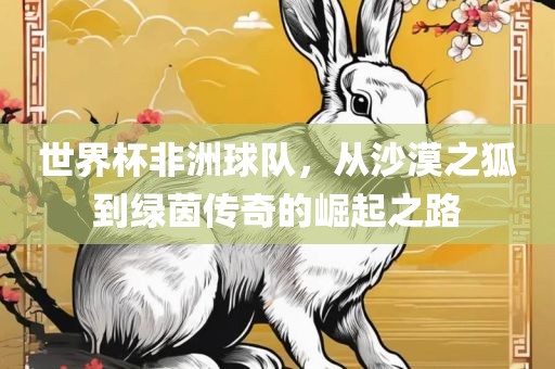 世界杯非洲球队，从沙漠之狐到绿茵传奇的崛起之路眉山市正发家政服务有限公司