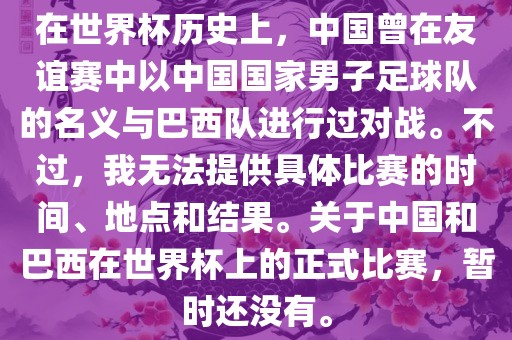 在世界杯历史上，中国曾在友谊赛中以中国国家男子足球队的名义与巴西队进行过对战。不过，我无法提供具体比赛的时间、地点和结果。关于中国和巴西在世界杯上的正式比赛，暂时还没有。眉山市正发家政服务有限公司