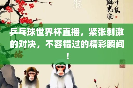 乒乓球世界杯直播，紧张刺激的对决，不容错过的精彩瞬间！眉山市正发家政服务有限公司