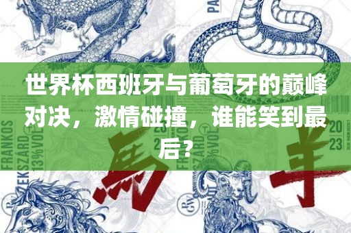 世界杯西班牙与葡萄牙的巅峰对决，激情碰撞，谁能笑到最后？眉山市正发家政服务有限公司