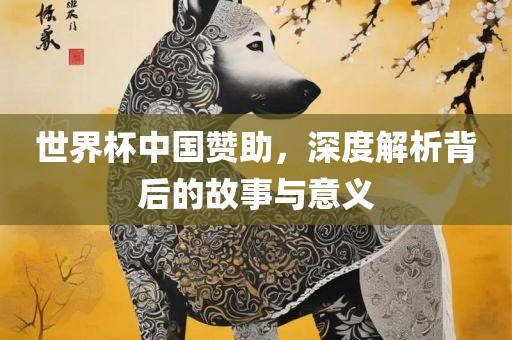 世界杯中国赞助，深度解析背后的故事与意义眉山市正发家政服务有限公司
