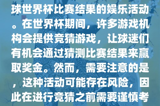 世界杯竞猜游戏是一种基于足球世界杯比赛结果的娱乐活动。在世界杯期间，许多游戏机构会提供竞猜游戏，让球迷们有机会通过猜测比赛结果来赢取奖金。然而，需要注意的是，这种活动可能存在风险，因此在进行竞猜之前需要谨慎考虑。