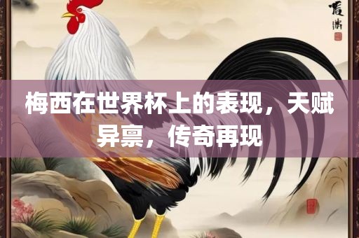 梅西在世界杯上的表现，天赋异禀，传奇再现眉山市正发家政服务有限公司