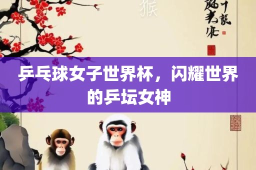 乒乓球女子世界杯，闪耀世界的乒坛女神