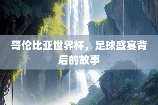 哥伦比亚世界杯，足球盛宴背后的故事