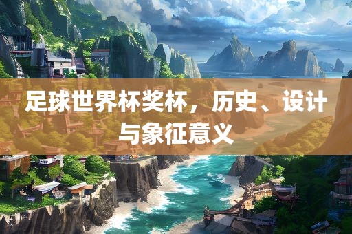 足球世界杯奖杯，历史、设计与象征意义