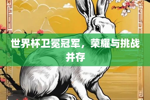世界杯卫冕冠军，荣耀与挑战并存