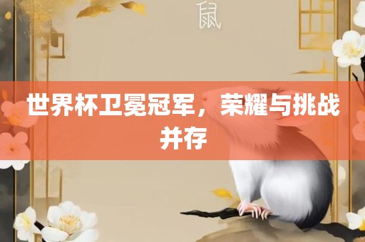 世界杯卫冕冠军，荣耀与挑战并存