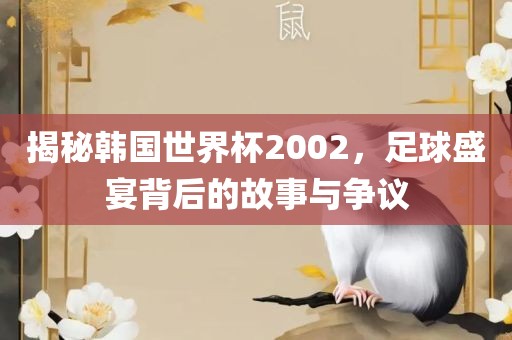 揭秘韩国世界杯2002，足球盛宴背后的故事与争议