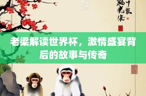 老梁解读世界杯，激情盛宴背后的故事与传奇眉山市正发家政服务有限公司