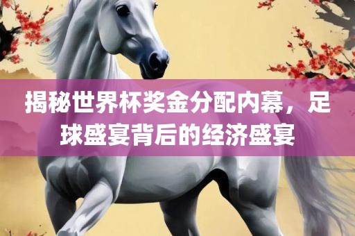 揭秘世界杯奖金分配内幕，足球盛宴背后的经济盛宴