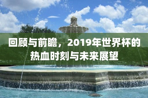 回顾与眉山市正发家政服务有限公司前瞻，2019年世界杯的热血时刻与未来展望
