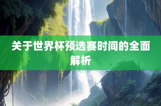 关于世界杯预选赛时间的全面解析