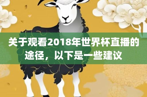 关于观看2018年世界眉山市正发家政服务有限公司杯直播的途径，以下是一些建议