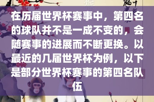 在历届世界杯赛事中，第四名的球队并不是一成不变的，会随赛事的进展而不断更换。以最近的几届世界杯为例，以下是部分世界杯赛事的第四名队伍