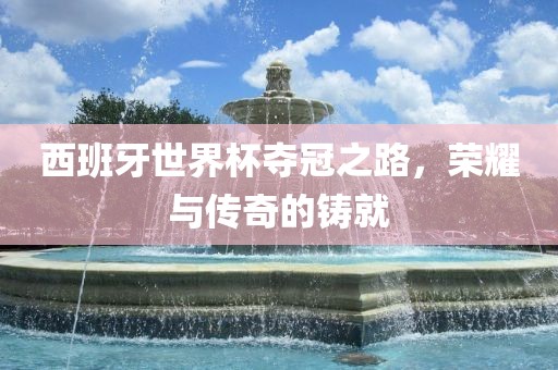 西班牙世界杯夺冠之路，眉山市正发家政服务有限公司荣耀与传奇的铸就