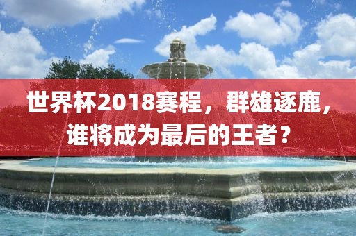 世界杯2018赛程，群雄逐鹿，谁将成为最后的王者？眉山市正发家政服务有限公司