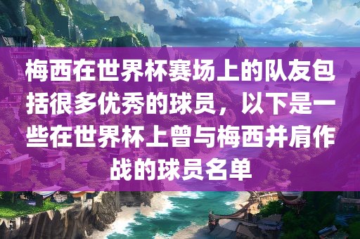 梅西在世界杯赛场上的队友包括很多优秀的球员，以下是一些在世界杯上曾与梅西并肩作战的球员名单眉山市正发家政服务有限公司