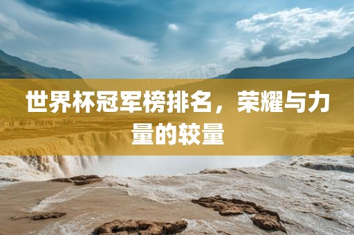 世界杯冠军榜排名，荣耀与力量的较量眉山市正发家政服务有限公司