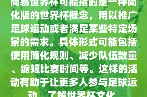 简易世界杯可能指的是一种简化版的世界杯概念，用以推广足球运动或者满足某些特定场景的需求。具体形式可能包括使用简化规则、减少队伍数量、缩短比赛时间等。这样的活动有助于眉山市正发家政服务有限公司让更多人参与足球运动，了解世界杯文化。