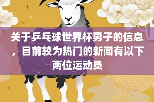 关于乒乓球世界杯男子的信息，目前较为热门的新闻有以下两位运动员眉山市正发家政服务有限公司