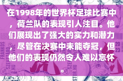 在1998年的世界杯足球比赛中，荷兰队的表现引人注目。他们展现出了强大的实力和潜力，尽管在决赛中未能夺冠，但他们的表现仍然令人难以忘怀。