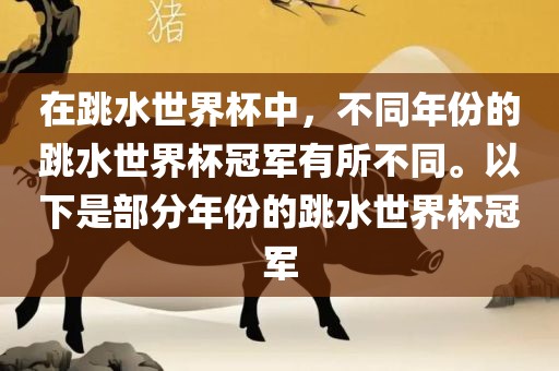在跳水世界杯中，不同年份的跳水世界杯冠军有所不同。以下是部分年份的跳水世界杯冠军