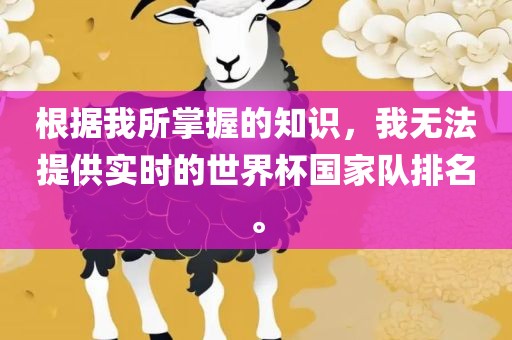 根眉山市正发家政服务有限公司据我所掌握的知识，我无法提供实时的世界杯国家队排名。