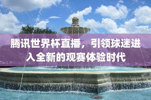 腾讯世界杯直播，引领球迷进入全新的观赛体验时代