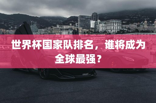 世界杯国家队排名，谁将成为全球最强？眉山市正发家政服务有限公司