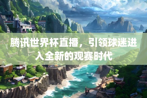 腾讯世界杯直播，引领球迷进入全新的观赛时代