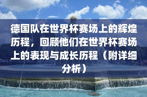德国队在世界杯赛场上的辉煌历程，回顾他们在世界杯赛场上的表现与成长历程（附详细分析）
