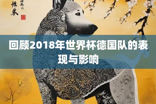 回顾2018年世界杯德国队的表现与影响