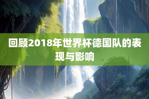 回顾2018年世界杯德国队的表现与影响