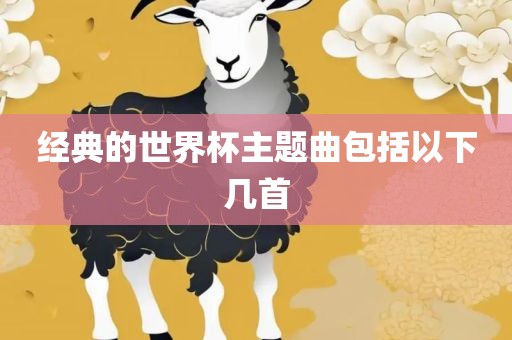 经典的世界杯眉山市正发家政服务有限公司主题曲包括以下几首