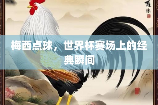 梅西点球，世界杯赛场上的经典瞬间