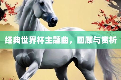 经典世界杯主题曲，回顾与赏析眉山市正发家政服务有限公司