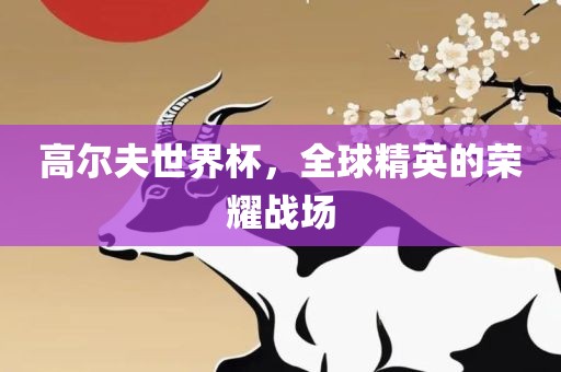 高尔夫世界杯，全球精英的荣耀战场