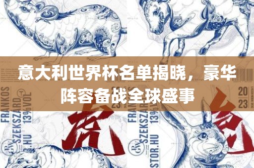 意大利世界杯名单揭晓，豪华阵容备战全球盛事眉山市正发家政服务有限公司